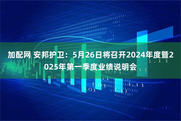 加配网 安邦护卫：5月26日将召开2024年度暨2025年第一季度业绩说明会