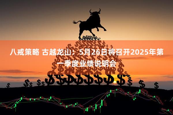 八戒策略 古越龙山：5月26日将召开2025年第一季度业绩说明会