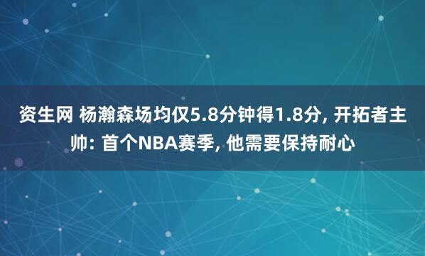 资生网 杨瀚森场均仅5.8分钟得1.8分, 开拓者主帅: 首个NBA赛季, 他需要保持耐心