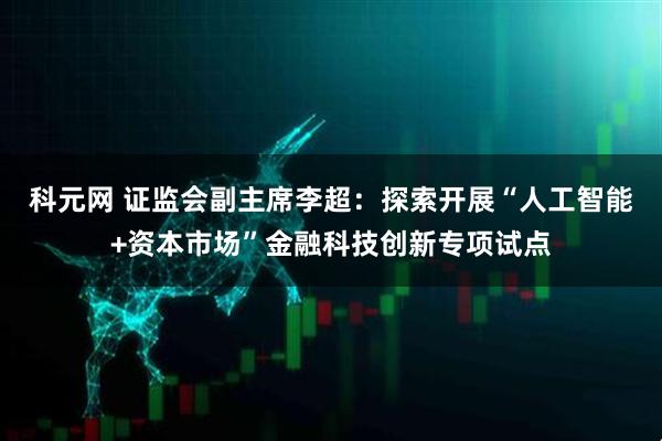 科元网 证监会副主席李超：探索开展“人工智能+资本市场”金融科技创新专项试点