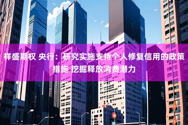 祥盛期权 央行：研究实施支持个人修复信用的政策措施 挖掘释放消费潜力