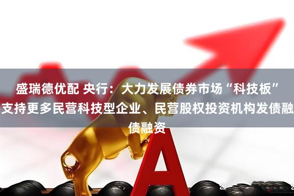 盛瑞德优配 央行:大力发展债券市场“科技板”,支持更多民营科技型企业、民营股权投资机构发债融资