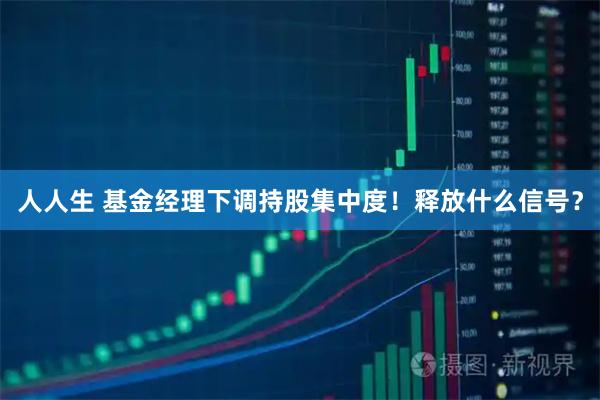 人人生 基金经理下调持股集中度！释放什么信号？