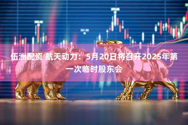 伍洲配资 航天动力：5月20日将召开2025年第一次临时股东会