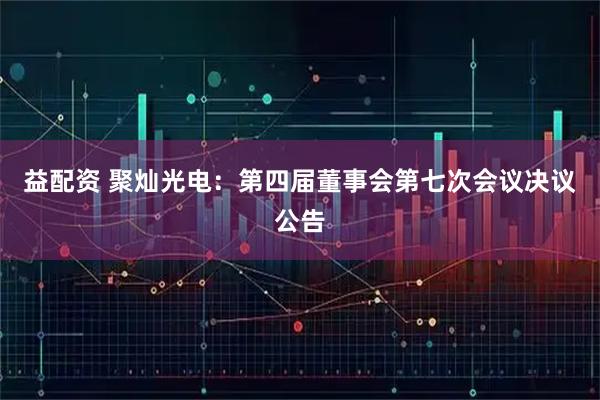 益配资 聚灿光电：第四届董事会第七次会议决议公告