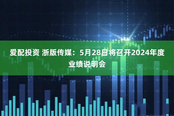 爱配投资 浙版传媒：5月28日将召开2024年度业绩说明会
