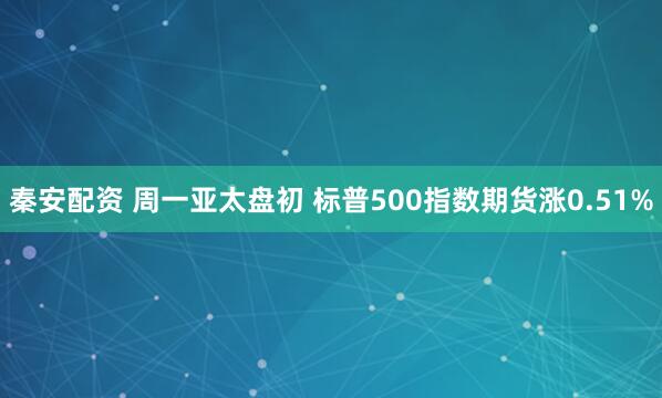 秦安配资 周一亚太盘初 标普500指数期货涨0.51%