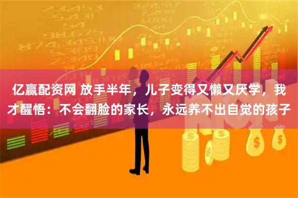 亿赢配资网 放手半年,儿子变得又懒又厌学,我才醒悟:不会翻脸的家长,永远养不出自觉的孩子
