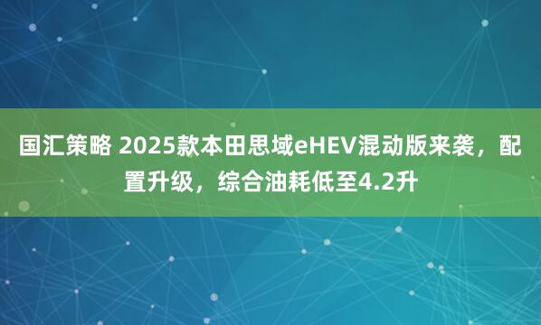 国汇策略 2025款本田思域eHEV混动版来袭，配置升级，综合油耗低至4.2升
