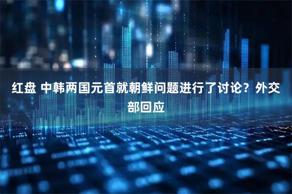 红盘 中韩两国元首就朝鲜问题进行了讨论？外交部回应