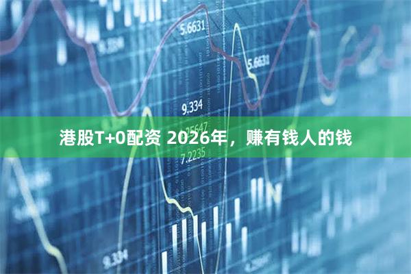 港股T+0配资 2026年，赚有钱人的钱