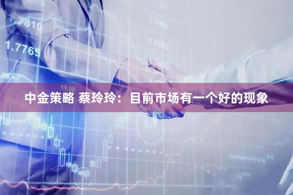 中金策略 蔡玲玲：目前市场有一个好的现象