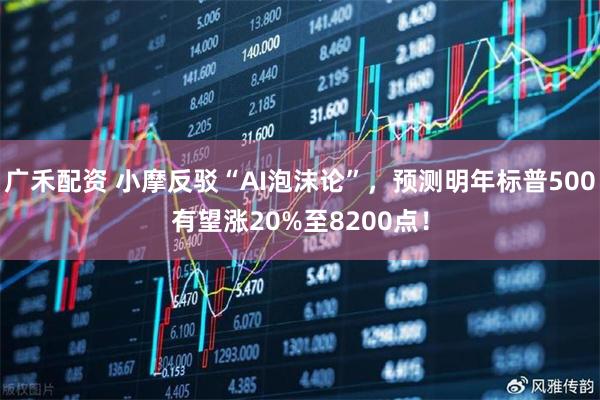 广禾配资 小摩反驳“AI泡沫论”，预测明年标普500有望涨20%至8200点！