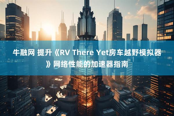 牛融网 提升《RV There Yet房车越野模拟器》网络性能的加速器指南
