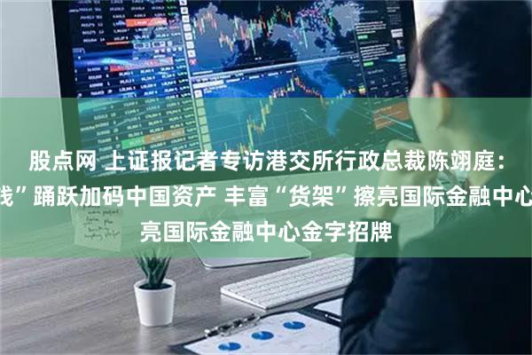 股点网 上证报记者专访港交所行政总裁陈翊庭:海外“长钱”踊跃加码中国资产 丰富“货架”擦亮国际金融中心金字招牌