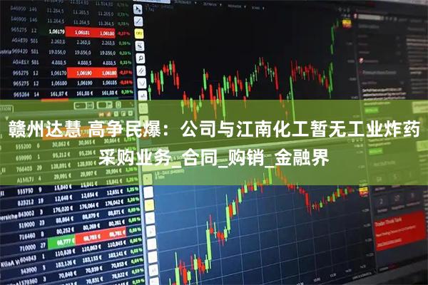 赣州达慧 高争民爆：公司与江南化工暂无工业炸药采购业务_合同_购销_金融界