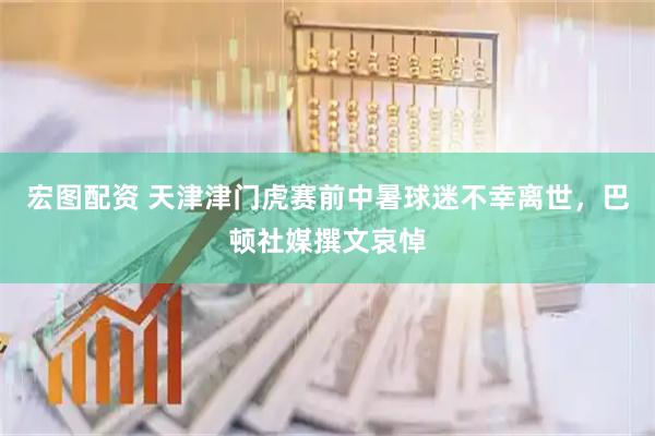 宏图配资 天津津门虎赛前中暑球迷不幸离世，巴顿社媒撰文哀悼