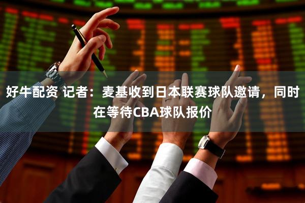好牛配资 记者：麦基收到日本联赛球队邀请，同时在等待CBA球队报价